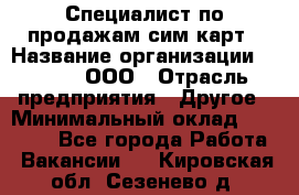 Специалист по продажам сим-карт › Название организации ­ Qprom, ООО › Отрасль предприятия ­ Другое › Минимальный оклад ­ 28 000 - Все города Работа » Вакансии   . Кировская обл.,Сезенево д.